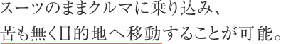 スーツのままクルマに乗り込み、苦も無く目的地へ移動することが可能。