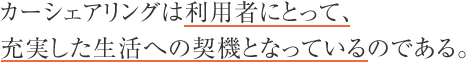 カーシェアリングは利用者にとって、充実した生活への契機となっているのである。