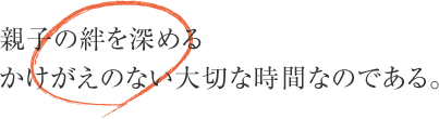 親子の絆を深めるかけがえのない大切な時間なのである。