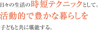 日々の生活の時短テクニックとして。活動的で豊かな暮らしを子どもと共に堪能する。