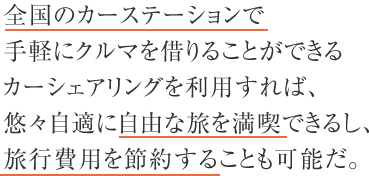 全国のカーステーションで手軽にクルマを借りることができるカーシェアリングを利用すれば、悠々自適に自由な旅を満喫できるし、旅行費用を節約することも可能だ。