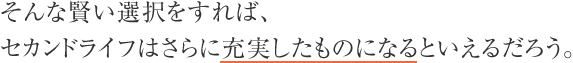 そんな賢い選択をすれば、セカンドライフはさらに充実したものになるといえるだろう。