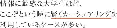 情報に敏感な大学生ほど、ここぞという時に賢くカーシェアリングを利用しているケースが多い。