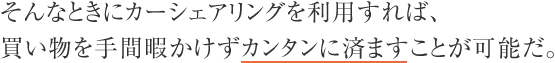 そんなときにカーシェアリングを利用すれば、買い物を手間暇かけずカンタンに済ますことが可能だ。