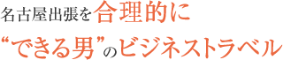 名古屋出張を合理的に“できる男”のビジネストラベル